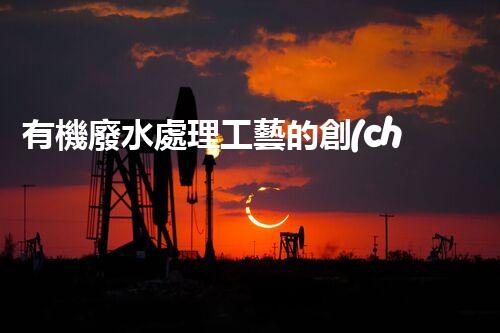 有機廢水處理工藝的創(chuàng)新與應(yīng)用，你了解多少？